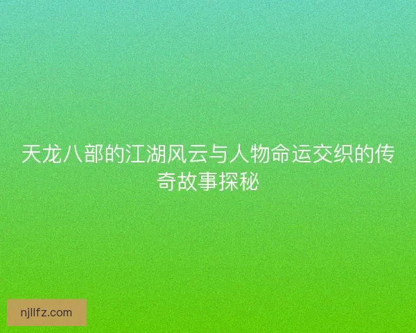 天龙八部的江湖风云与人物命运交织的传奇故事探秘