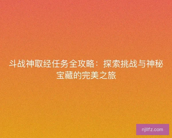 斗战神取经任务全攻略：探索挑战与神秘宝藏的完美之旅
