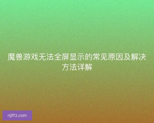 魔兽游戏无法全屏显示的常见原因及解决方法详解