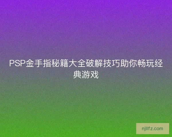 PSP金手指秘籍大全破解技巧助你畅玩经典游戏