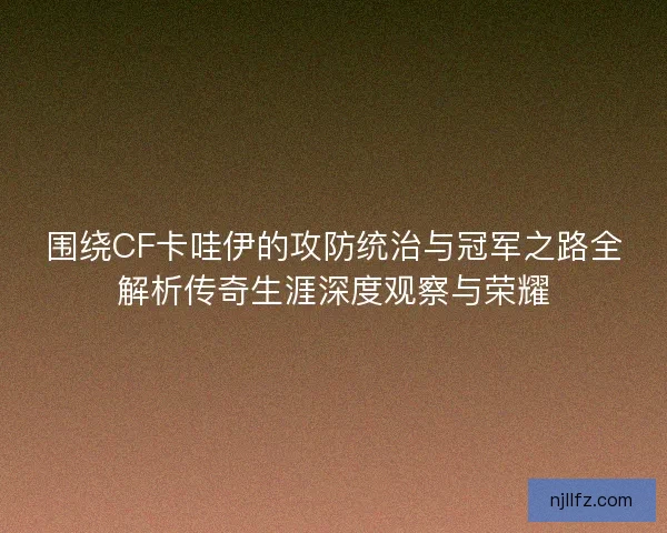 围绕CF卡哇伊的攻防统治与冠军之路全解析传奇生涯深度观察与荣耀