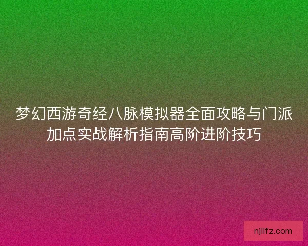 梦幻西游奇经八脉模拟器全面攻略与门派加点实战解析指南高阶进阶技巧