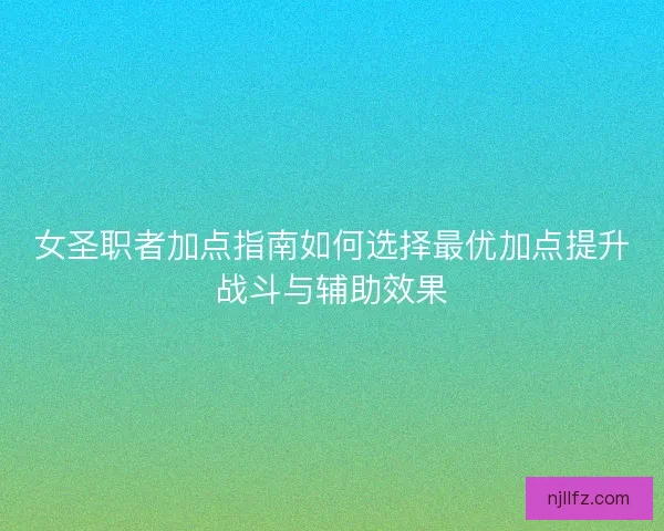 女圣职者加点指南如何选择最优加点提升战斗与辅助效果
