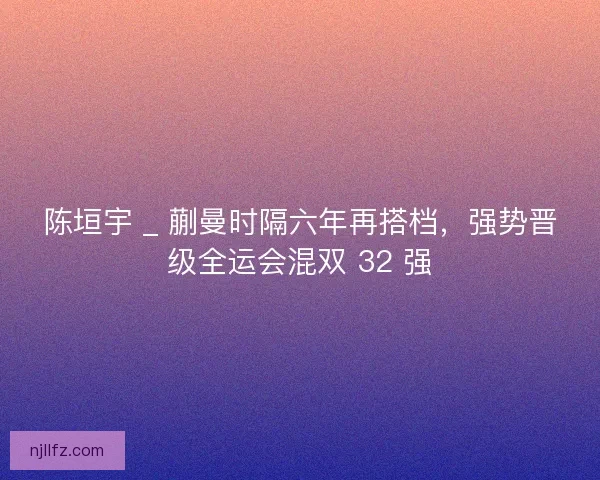 陈垣宇 _ 蒯曼时隔六年再搭档，强势晋级全运会混双 32 强