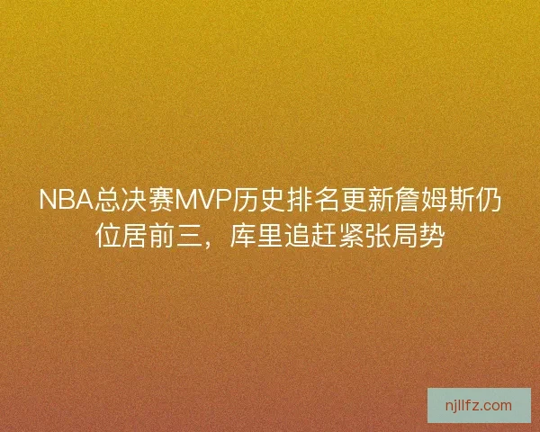 NBA总决赛MVP历史排名更新詹姆斯仍位居前三，库里追赶紧张局势