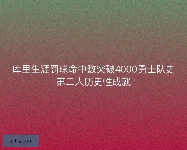 库里生涯罚球命中数突破4000勇士队史第二人历史性成就