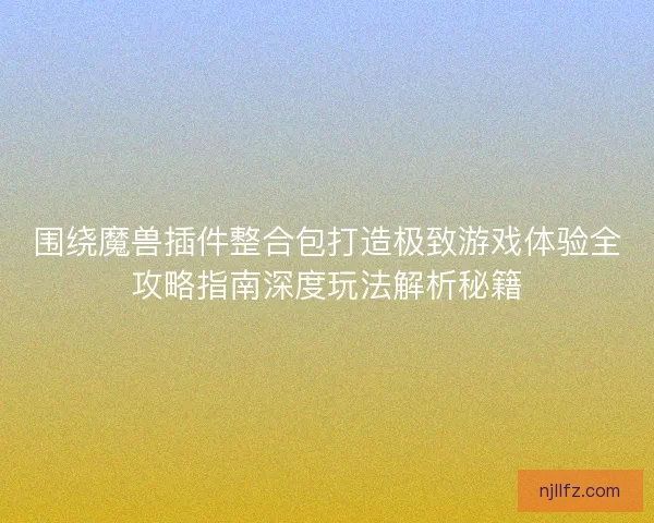 围绕魔兽插件整合包打造极致游戏体验全攻略指南深度玩法解析秘籍
