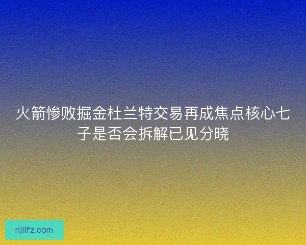 火箭惨败掘金杜兰特交易再成焦点核心七子是否会拆解已见分晓