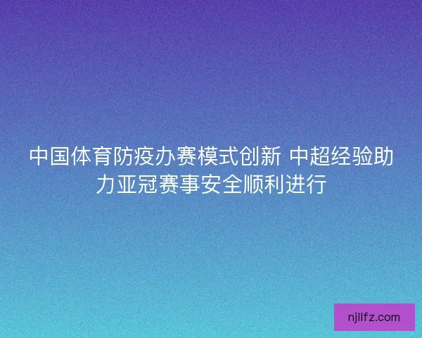 中国体育防疫办赛模式创新 中超经验助力亚冠赛事安全顺利进行