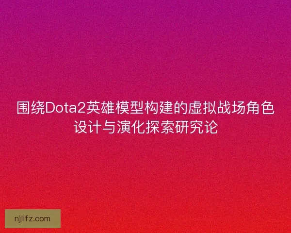围绕Dota2英雄模型构建的虚拟战场角色设计与演化探索研究论