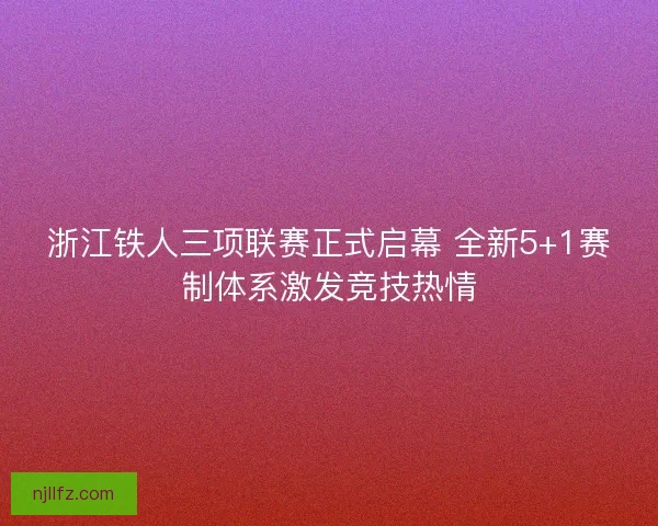 浙江铁人三项联赛正式启幕 全新5+1赛制体系激发竞技热情