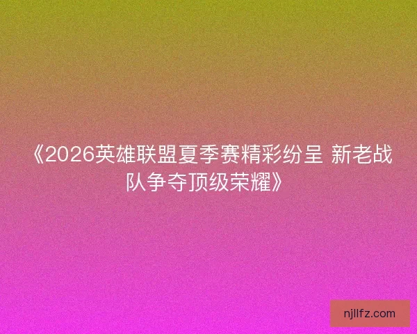 《2026英雄联盟夏季赛精彩纷呈 新老战队争夺顶级荣耀》