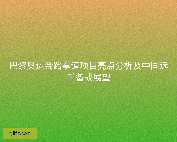 巴黎奥运会跆拳道项目亮点分析及中国选手备战展望