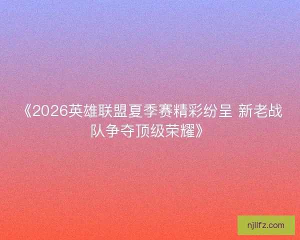 《2026英雄联盟夏季赛精彩纷呈 新老战队争夺顶级荣耀》