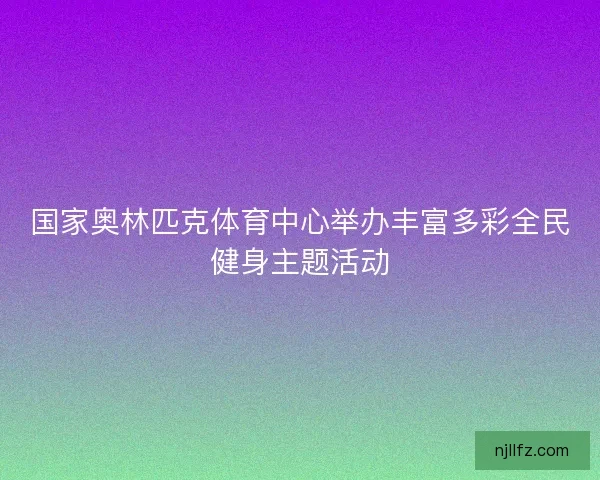 国家奥林匹克体育中心举办丰富多彩全民健身主题活动