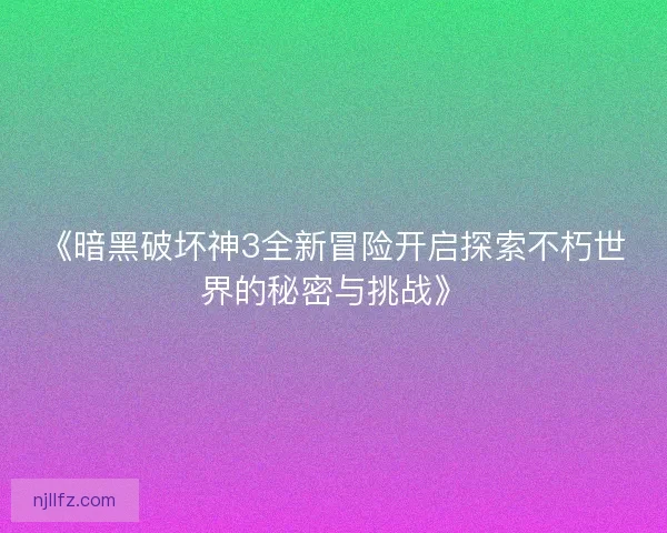 《暗黑破坏神3全新冒险开启探索不朽世界的秘密与挑战》