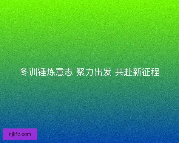 冬训锤炼意志 聚力出发 共赴新征程
