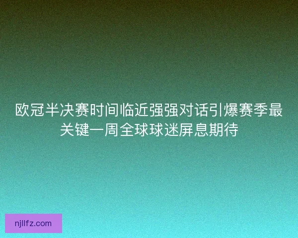 欧冠半决赛时间临近强强对话引爆赛季最关键一周全球球迷屏息期待