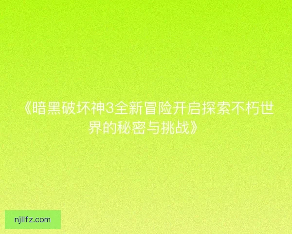 《暗黑破坏神3全新冒险开启探索不朽世界的秘密与挑战》